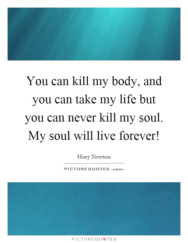 You can kill my body, and you can take my life but you can never kill my soul. My soul will live forever! Picture Quote #1