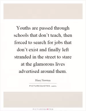 Youths are passed through schools that don’t teach, then forced to search for jobs that don’t exist and finally left stranded in the street to stare at the glamorous lives advertised around them Picture Quote #1
