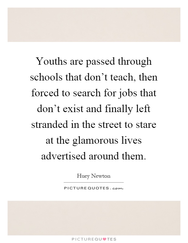 Youths are passed through schools that don't teach, then forced to search for jobs that don't exist and finally left stranded in the street to stare at the glamorous lives advertised around them Picture Quote #1