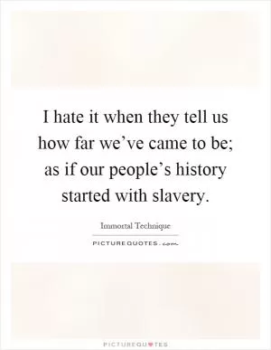 I hate it when they tell us how far we’ve came to be; as if our people’s history started with slavery Picture Quote #1