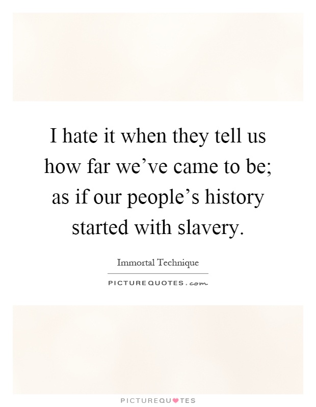 I hate it when they tell us how far we've came to be; as if our people's history started with slavery Picture Quote #1