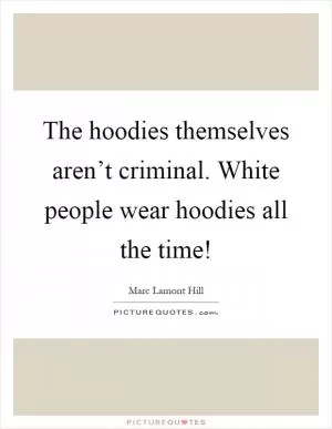 The hoodies themselves aren’t criminal. White people wear hoodies all the time! Picture Quote #1