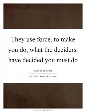 They use force, to make you do, what the deciders, have decided you must do Picture Quote #1