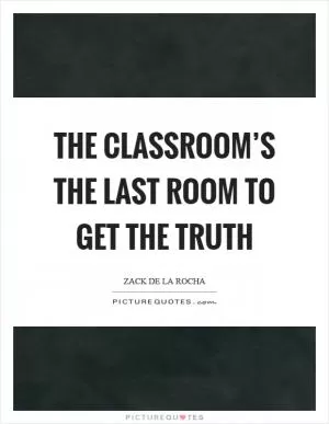 The classroom’s the last room to get the truth Picture Quote #1