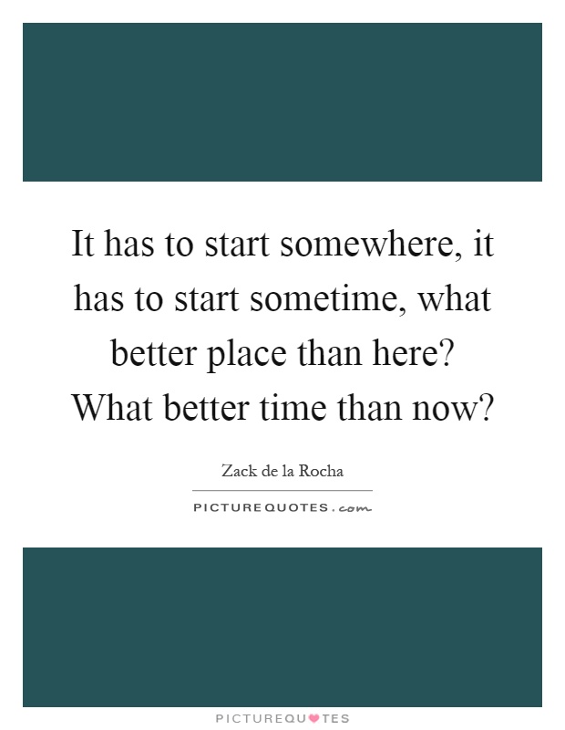 It has to start somewhere, it has to start sometime, what better place than here? What better time than now? Picture Quote #1