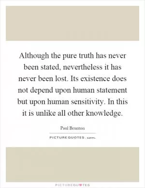 Although the pure truth has never been stated, nevertheless it has never been lost. Its existence does not depend upon human statement but upon human sensitivity. In this it is unlike all other knowledge Picture Quote #1