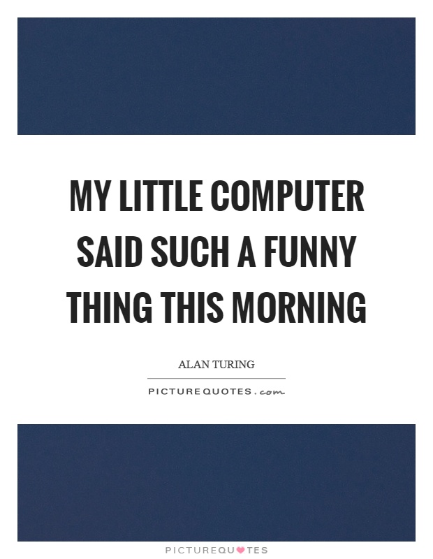My little computer said such a funny thing this morning Picture Quote #1