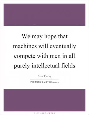We may hope that machines will eventually compete with men in all purely intellectual fields Picture Quote #1