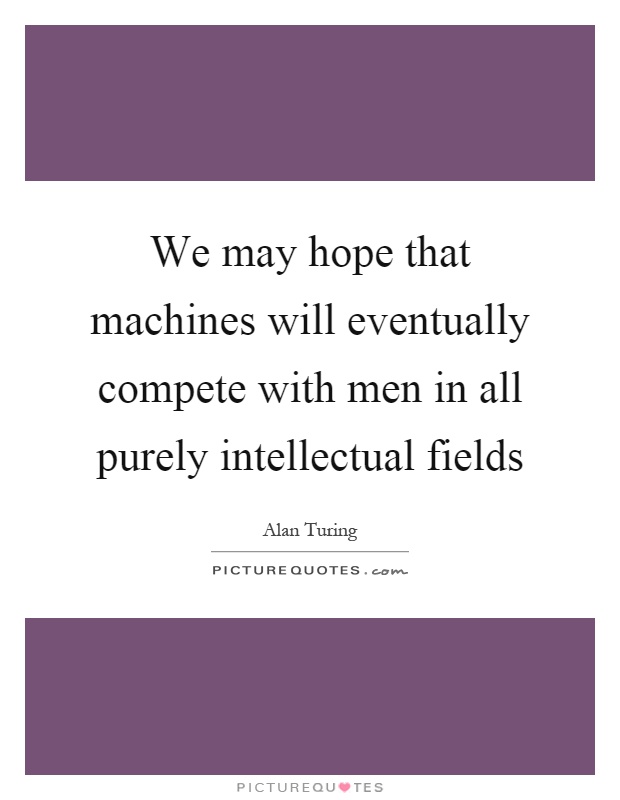 We may hope that machines will eventually compete with men in all purely intellectual fields Picture Quote #1