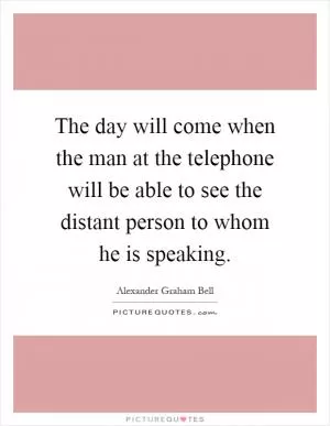 The day will come when the man at the telephone will be able to see the distant person to whom he is speaking Picture Quote #1