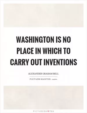 Washington is no place in which to carry out inventions Picture Quote #1
