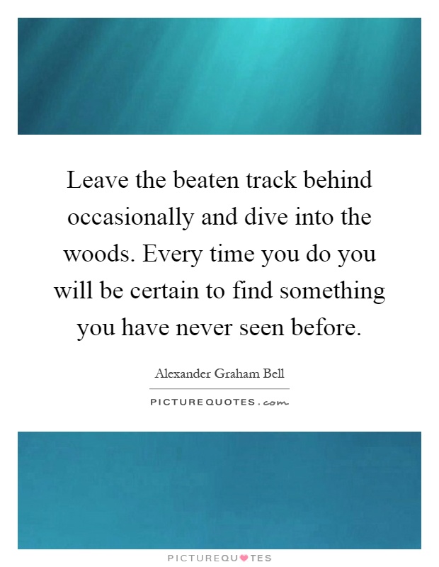Leave the beaten track behind occasionally and dive into the woods. Every time you do you will be certain to find something you have never seen before Picture Quote #1