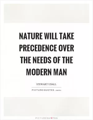 Nature will take precedence over the needs of the modern man Picture Quote #1
