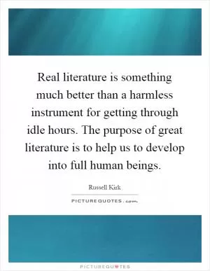 Real literature is something much better than a harmless instrument for getting through idle hours. The purpose of great literature is to help us to develop into full human beings Picture Quote #1