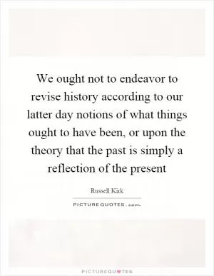 We ought not to endeavor to revise history according to our latter day notions of what things ought to have been, or upon the theory that the past is simply a reflection of the present Picture Quote #1