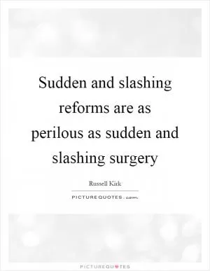 Sudden and slashing reforms are as perilous as sudden and slashing surgery Picture Quote #1