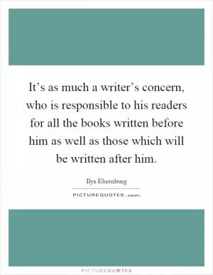 It’s as much a writer’s concern, who is responsible to his readers for all the books written before him as well as those which will be written after him Picture Quote #1