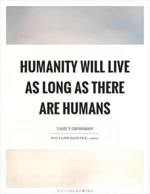 Humanity will live as long as there are humans Picture Quote #1