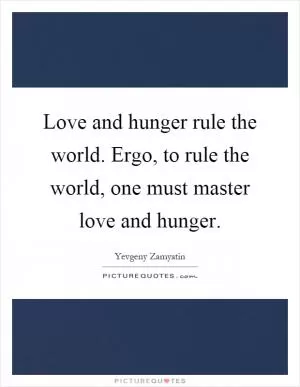 Love and hunger rule the world. Ergo, to rule the world, one must master love and hunger Picture Quote #1