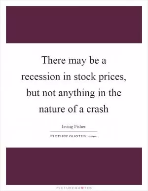 There may be a recession in stock prices, but not anything in the nature of a crash Picture Quote #1