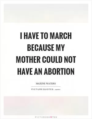 I have to march because my mother could not have an abortion Picture Quote #1