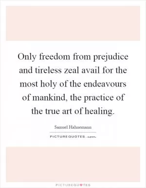 Only freedom from prejudice and tireless zeal avail for the most holy of the endeavours of mankind, the practice of the true art of healing Picture Quote #1