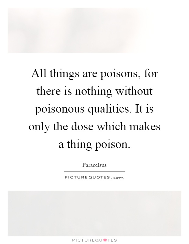 All things are poisons, for there is nothing without poisonous qualities. It is only the dose which makes a thing poison Picture Quote #1