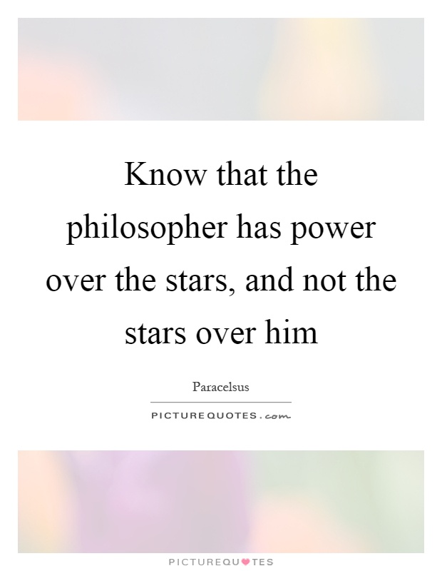 Know that the philosopher has power over the stars, and not the stars over him Picture Quote #1