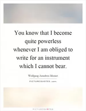 You know that I become quite powerless whenever I am obliged to write for an instrument which I cannot bear Picture Quote #1