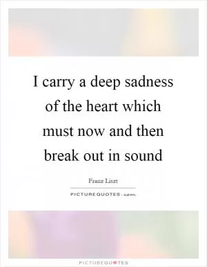 I carry a deep sadness of the heart which must now and then break out in sound Picture Quote #1