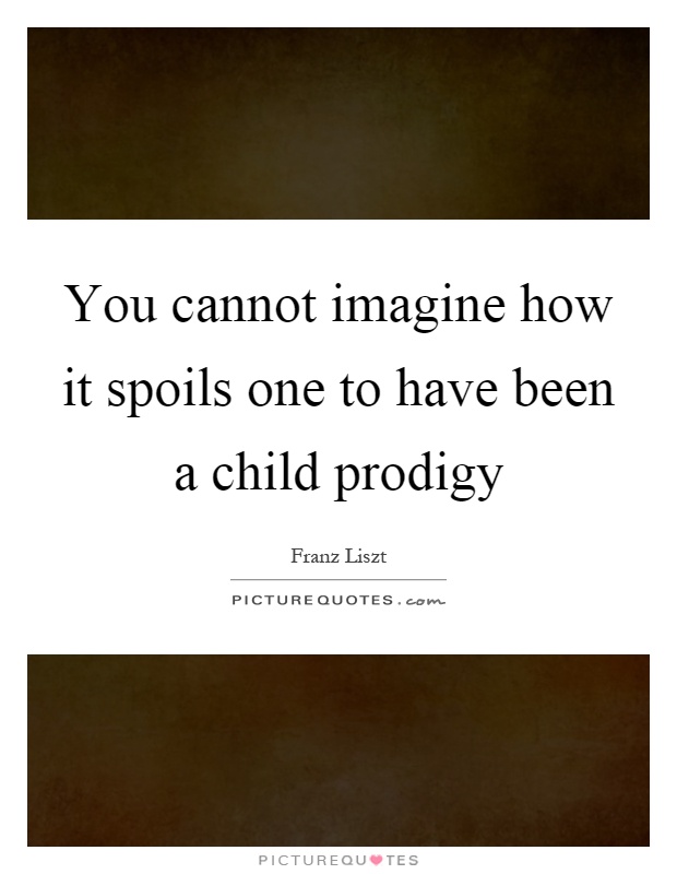 You cannot imagine how it spoils one to have been a child prodigy Picture Quote #1
