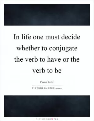 In life one must decide whether to conjugate the verb to have or the verb to be Picture Quote #1