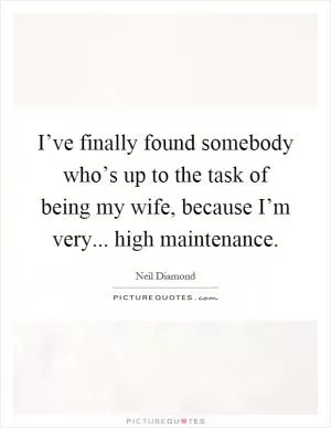 I’ve finally found somebody who’s up to the task of being my wife, because I’m very... high maintenance Picture Quote #1