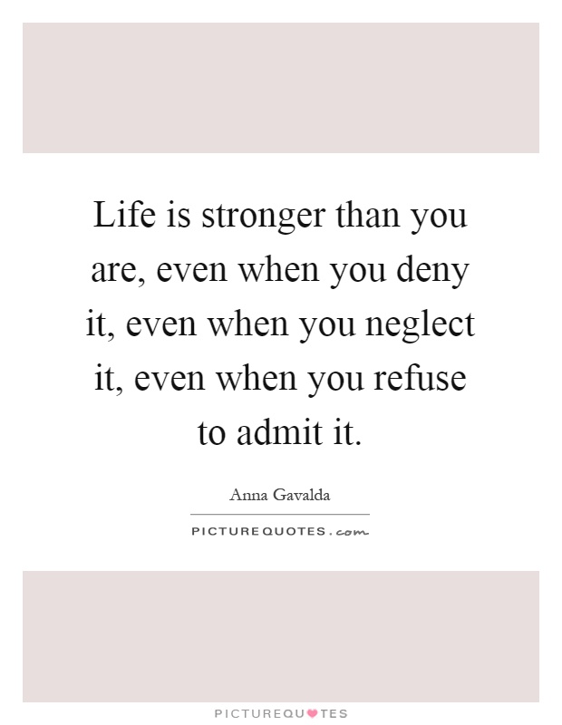 Life is stronger than you are, even when you deny it, even when you neglect it, even when you refuse to admit it Picture Quote #1
