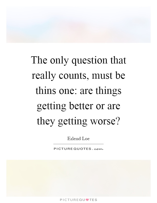 The only question that really counts, must be thins one: are things getting better or are they getting worse? Picture Quote #1
