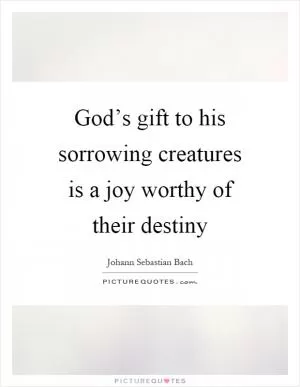 God’s gift to his sorrowing creatures is a joy worthy of their destiny Picture Quote #1