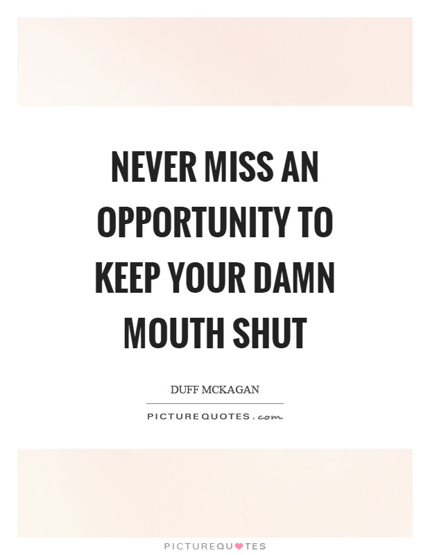 Never miss an opportunity to keep your damn mouth shut Picture Quote #1