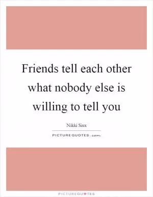 Friends tell each other what nobody else is willing to tell you Picture Quote #1