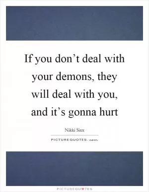 If you don’t deal with your demons, they will deal with you, and it’s gonna hurt Picture Quote #1