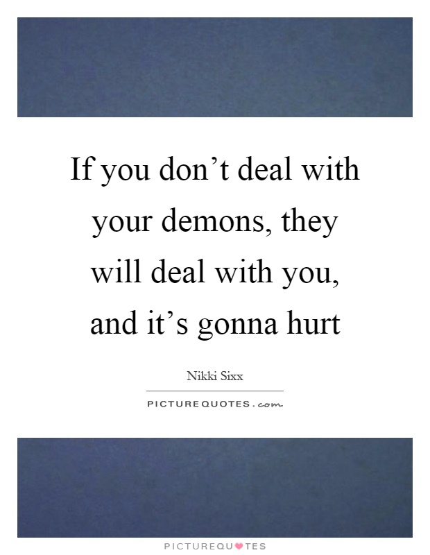 If you don't deal with your demons, they will deal with you, and it's gonna hurt Picture Quote #1