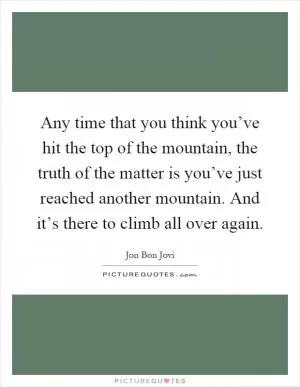 Any time that you think you’ve hit the top of the mountain, the truth of the matter is you’ve just reached another mountain. And it’s there to climb all over again Picture Quote #1