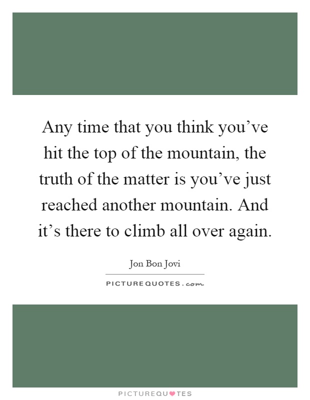 Any time that you think you've hit the top of the mountain, the truth of the matter is you've just reached another mountain. And it's there to climb all over again Picture Quote #1