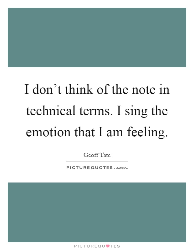 I don't think of the note in technical terms. I sing the emotion that I am feeling Picture Quote #1