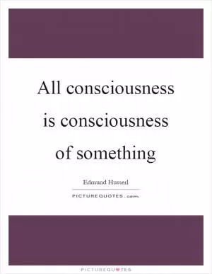 All consciousness is consciousness of something Picture Quote #1
