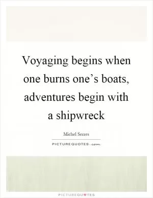 Voyaging begins when one burns one’s boats, adventures begin with a shipwreck Picture Quote #1