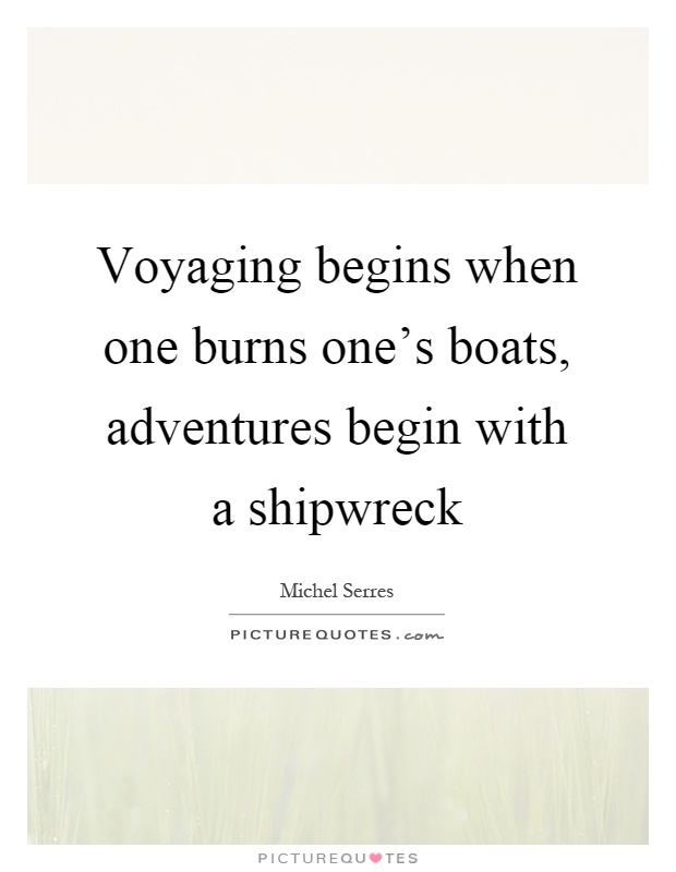 Voyaging begins when one burns one's boats, adventures begin with a shipwreck Picture Quote #1