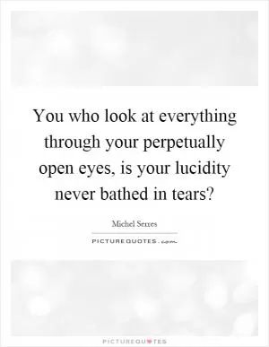 You who look at everything through your perpetually open eyes, is your lucidity never bathed in tears? Picture Quote #1