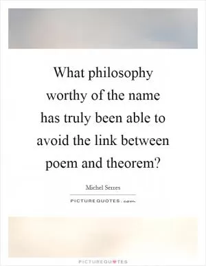 What philosophy worthy of the name has truly been able to avoid the link between poem and theorem? Picture Quote #1