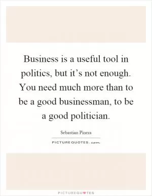 Business is a useful tool in politics, but it’s not enough. You need much more than to be a good businessman, to be a good politician Picture Quote #1