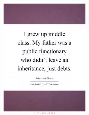 I grew up middle class. My father was a public functionary who didn’t leave an inheritance, just debts Picture Quote #1
